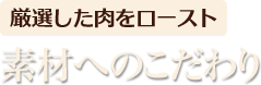 厳選した肉をロースト 素材へのこだわり