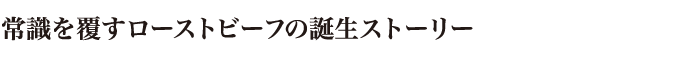 常識を覆すローストビーフの誕生ストーリー